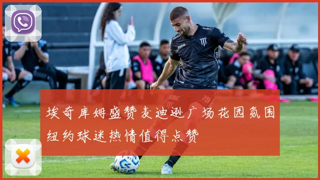 埃奇库姆盛赞麦迪逊广场花园氛围纽约球迷热情值得点赞
