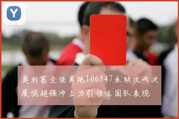 奥利塞全场奔跑106847米助攻两次展现超强冲击力引领法国队表现