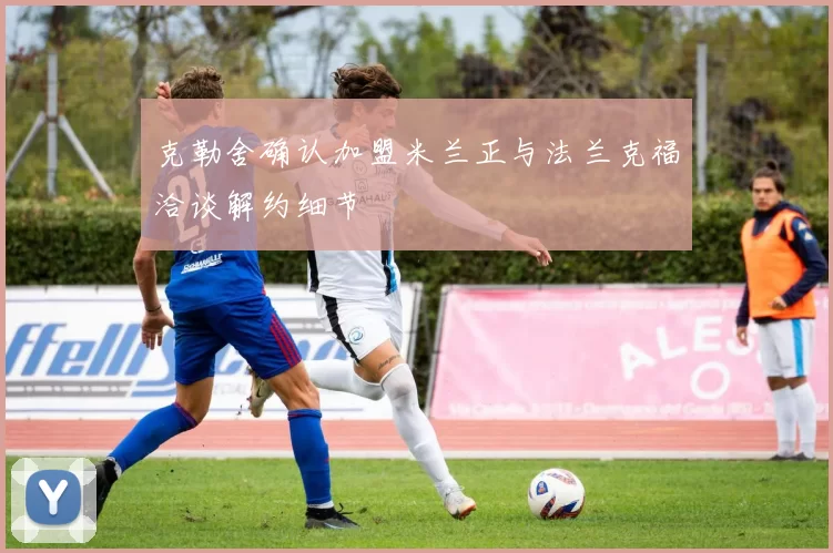 克勒舍确认加盟米兰正与法兰克福洽谈解约细节