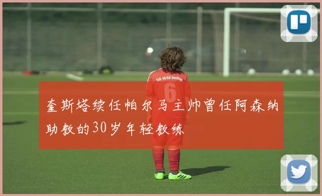 奎斯塔续任帕尔马主帅曾任阿森纳助教的30岁年轻教练