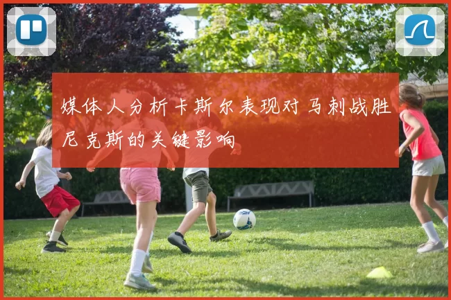媒体人分析卡斯尔表现对马刺战胜尼克斯的关键影响