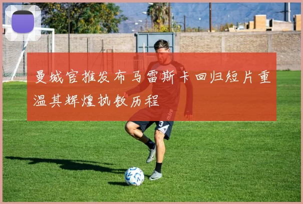 曼城官推发布马雷斯卡回归短片重温其辉煌执教历程