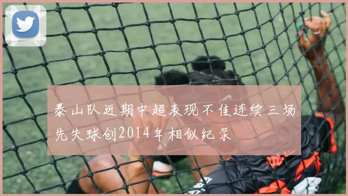 泰山队近期中超表现不佳连续三场先失球创2014年相似纪录
