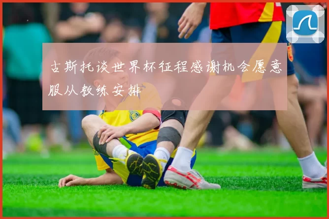 古斯托谈世界杯征程感谢机会愿意服从教练安排
