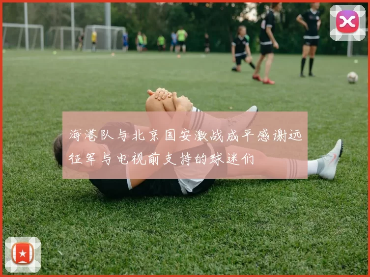 海港队与北京国安激战成平感谢远征军与电视前支持的球迷们