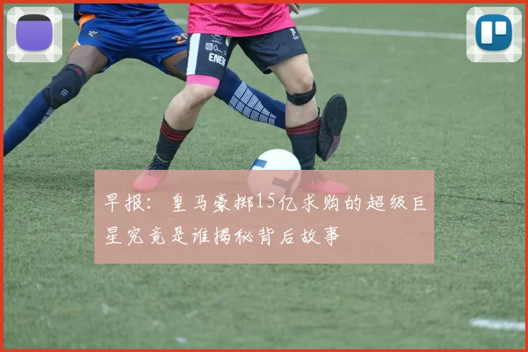 早报：皇马豪掷15亿求购的超级巨星究竟是谁揭秘背后故事