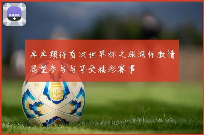 库库期待首次世界杯之旅满怀激情渴望参与与享受精彩赛事