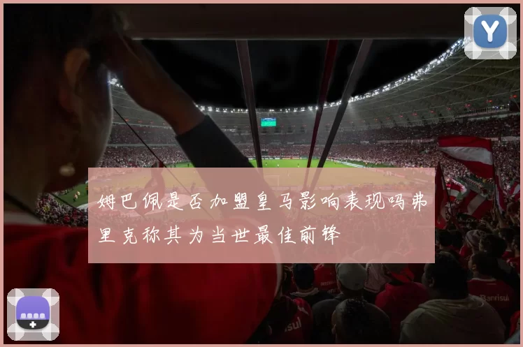 姆巴佩是否加盟皇马影响表现吗弗里克称其为当世最佳前锋