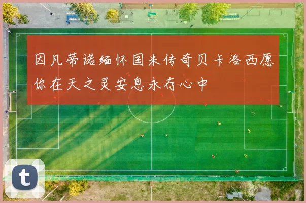 因凡蒂诺缅怀国米传奇贝卡洛西愿你在天之灵安息永存心中