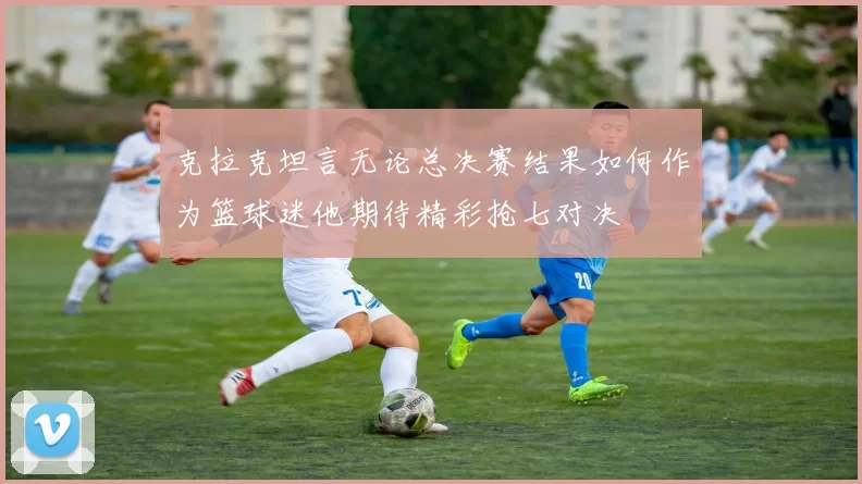 克拉克坦言无论总决赛结果如何作为篮球迷他期待精彩抢七对决