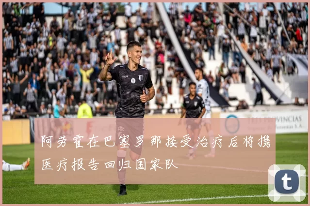 阿劳霍在巴塞罗那接受治疗后将携医疗报告回归国家队