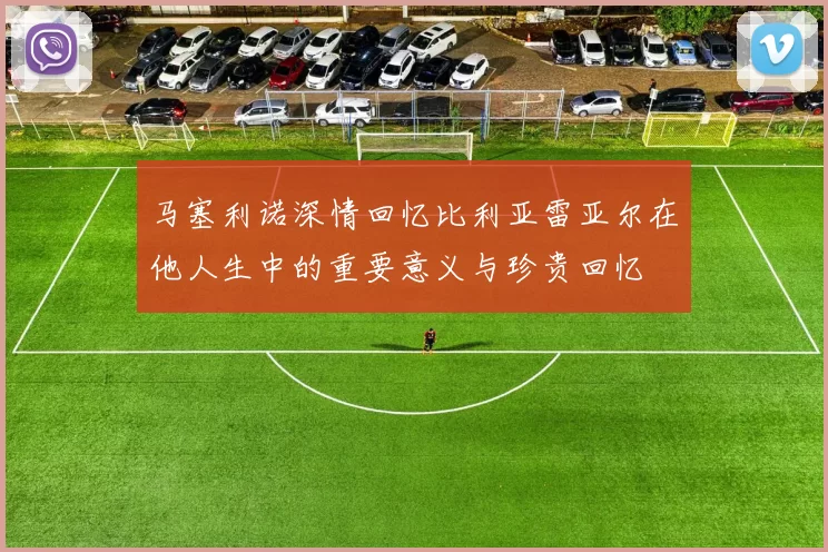 马塞利诺深情回忆比利亚雷亚尔在他人生中的重要意义与珍贵回忆