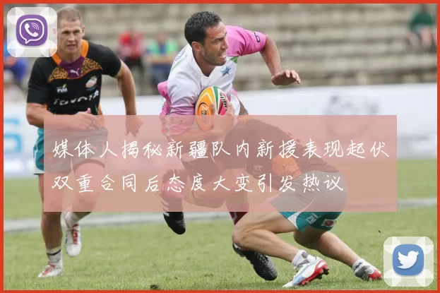 媒体人揭秘新疆队内新援表现起伏双重合同后态度大变引发热议