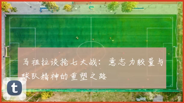 马祖拉谈抢七大战：意志力较量与球队精神的重塑之路