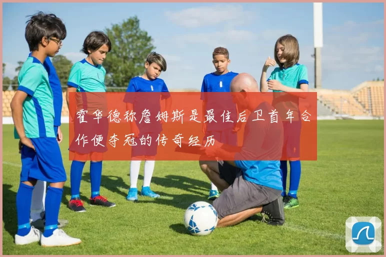 霍华德称詹姆斯是最佳后卫首年合作便夺冠的传奇经历