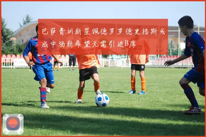巴萨青训新星佩德罗罗德里格斯或成中场新希望无需引进B席