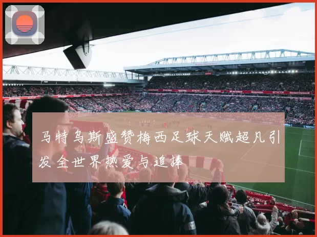 马特乌斯盛赞梅西足球天赋超凡引发全世界热爱与追捧