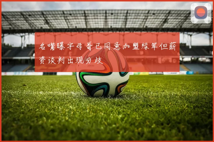 名嘴曝字母哥已同意加盟绿军但薪资谈判出现分歧